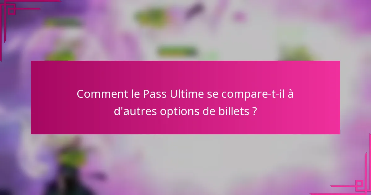 Comment le Pass Ultime se compare-t-il à d'autres options de billets ?