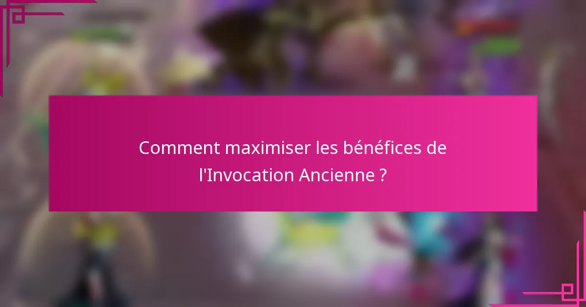 Comment maximiser les bénéfices de l'Invocation Ancienne ?