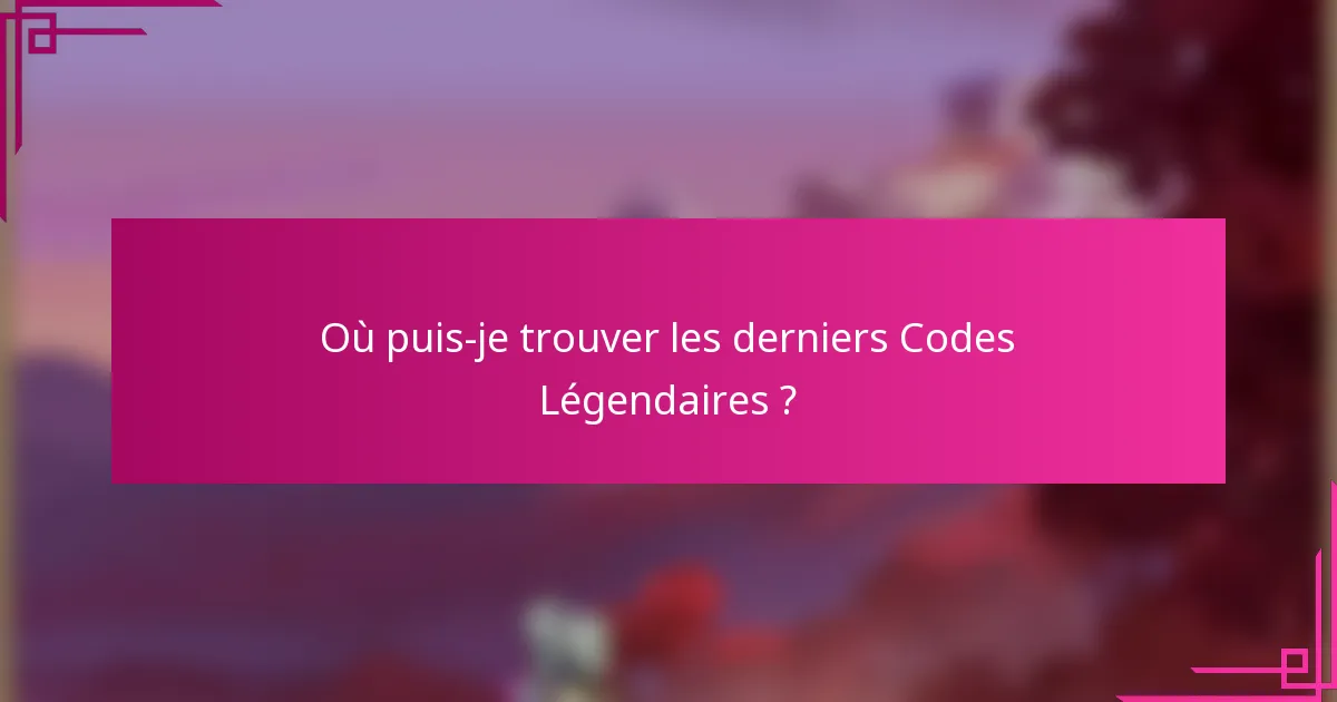 Où puis-je trouver les derniers Codes Légendaires ?